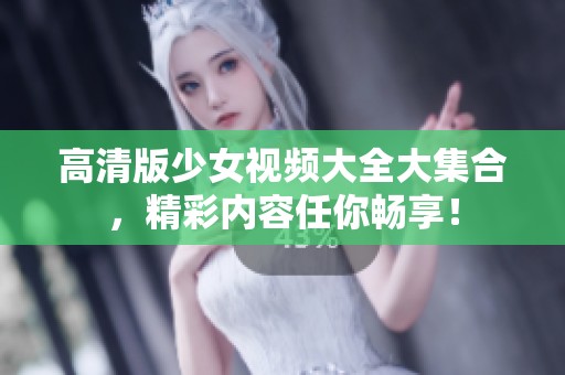 高清版少女视频大全大集合，精彩内容任你畅享！