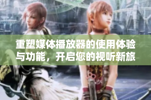 重塑媒体播放器的使用体验与功能，开启您的视听新旅程