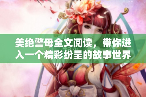 美绝警母全文阅读，带你进入一个精彩纷呈的故事世界，尽情享受。