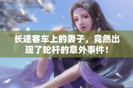 长途客车上的妻子，竟然出现了轮杆的意外事件！