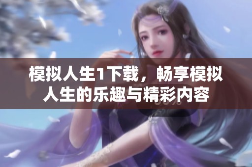 模拟人生1下载，畅享模拟人生的乐趣与精彩内容