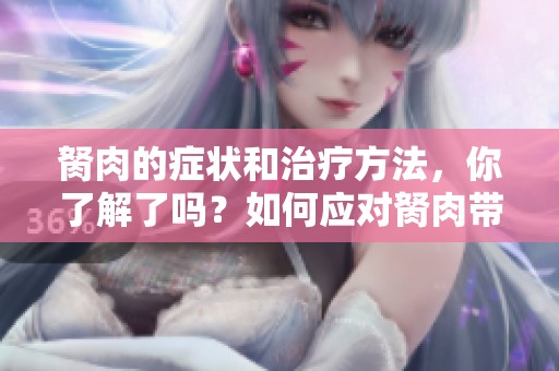 胬肉的症状和治疗方法，你了解了吗？如何应对胬肉带来的困扰？