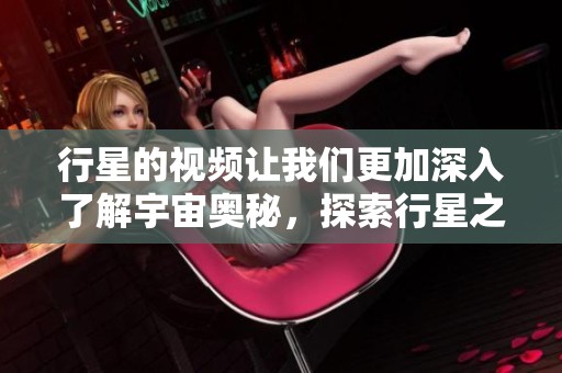 行星的视频让我们更加深入了解宇宙奥秘，探索行星之间的神秘关系与奇妙之处