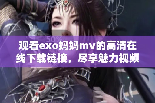 观看exo妈妈mv的高清在线下载链接，尽享魅力视频内容与感人旋律