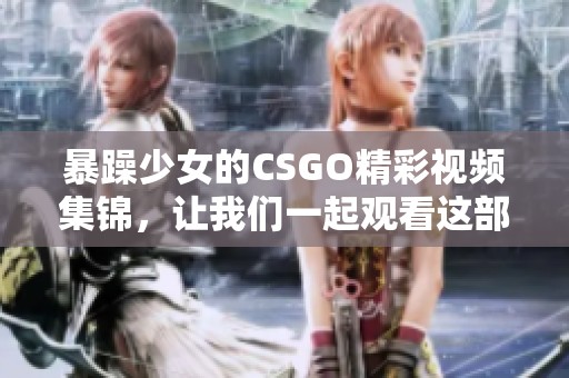 暴躁少女的CSGO精彩视频集锦，让我们一起观看这部作品吧！