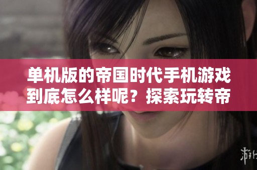 单机版的帝国时代手机游戏到底怎么样呢？探索玩转帝国时代单机手机版的乐趣！