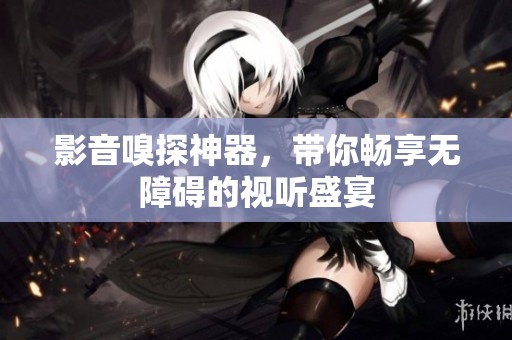 影音嗅探神器，带你畅享无障碍的视听盛宴