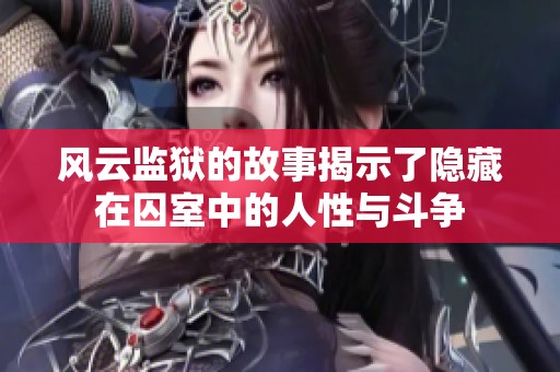 风云监狱的故事揭示了隐藏在囚室中的人性与斗争