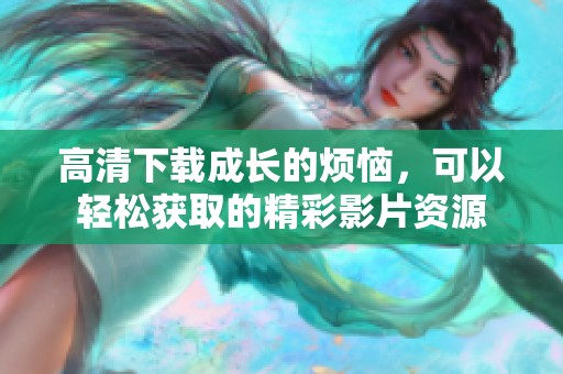 高清下载成长的烦恼，可以轻松获取的精彩影片资源