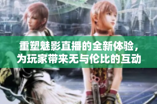 重塑魅影直播的全新体验，为玩家带来无与伦比的互动乐趣
