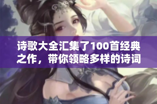 诗歌大全汇集了100首经典之作，带你领略多样的诗词魅力