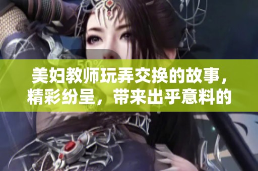 美妇教师玩弄交换的故事，精彩纷呈，带来出乎意料的体验与感受
