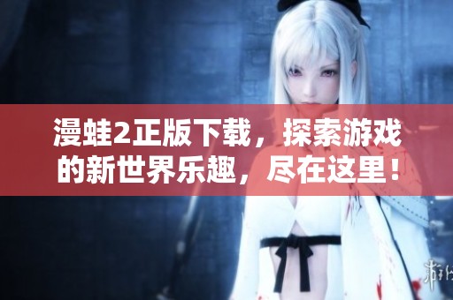 漫蛙2正版下载，探索游戏的新世界乐趣，尽在这里！