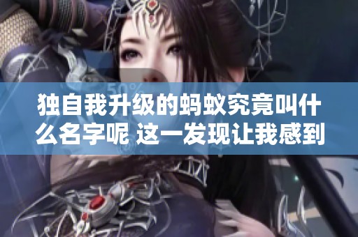 独自我升级的蚂蚁究竟叫什么名字呢 这一发现让我感到惊讶