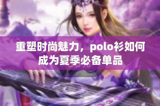 重塑时尚魅力，polo衫如何成为夏季必备单品