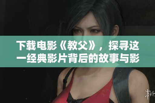 下载电影《教父》，探寻这一经典影片背后的故事与影评