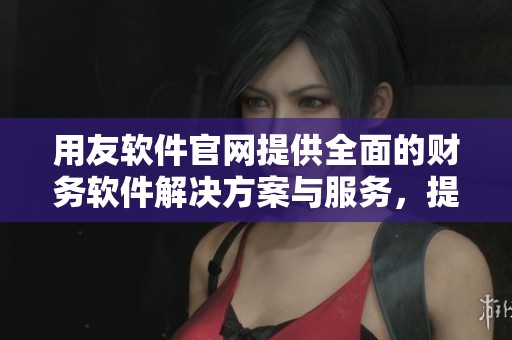 用友软件官网提供全面的财务软件解决方案与服务，提升企业管理效率的重要平台。