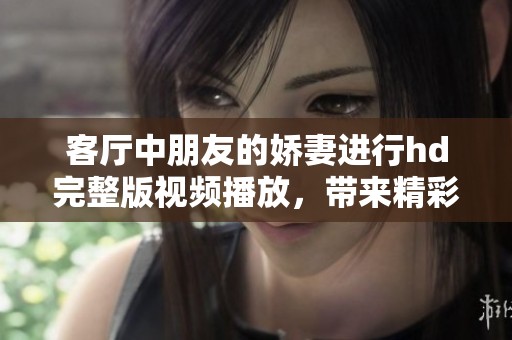 客厅中朋友的娇妻进行hd完整版视频播放，带来精彩的视听体验
