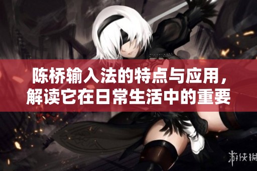 陈桥输入法的特点与应用，解读它在日常生活中的重要性与便利性