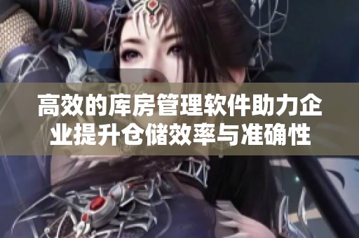高效的库房管理软件助力企业提升仓储效率与准确性