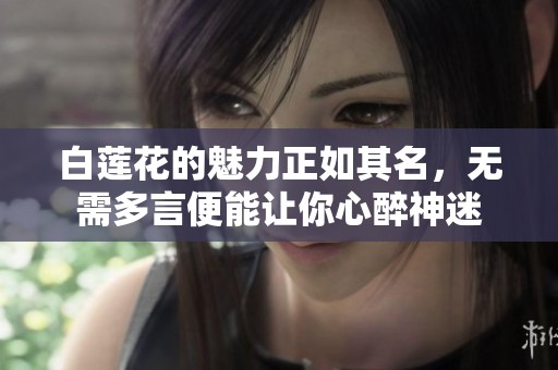 白莲花的魅力正如其名，无需多言便能让你心醉神迷