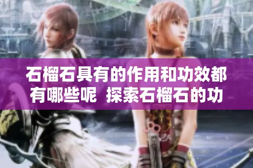 石榴石具有的作用和功效都有哪些呢  探索石榴石的功效与作用，了解它的神秘之处