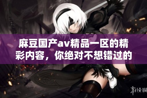 麻豆国产**精品一区的精彩内容，你绝对不想错过的精彩体验！