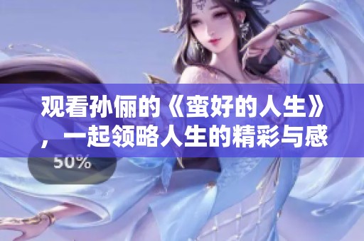 观看孙俪的《蛮好的人生》，一起领略人生的精彩与感动