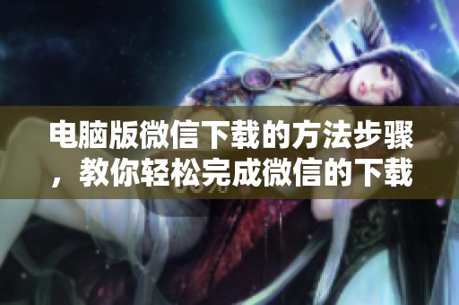电脑版微信下载的方法步骤，教你轻松完成微信的下载安装过程