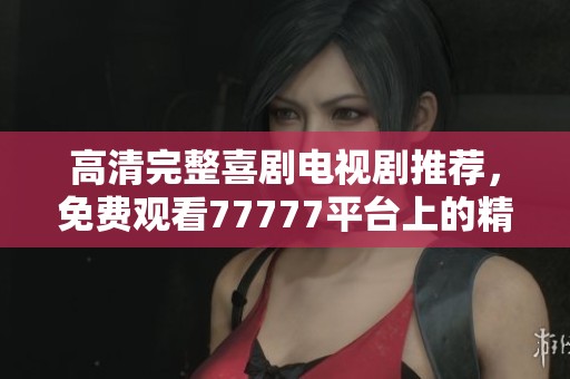 高清完整喜剧电视剧推荐，免费观看77777平台上的精彩内容不容错过