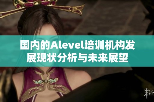 国内的Alevel培训机构发展现状分析与未来展望