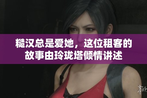 糙汉总是爱她，这位租客的故事由玲珑塔倾情讲述