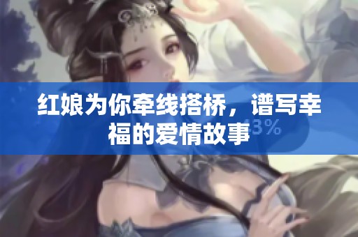 红娘为你牵线搭桥，谱写幸福的爱情故事