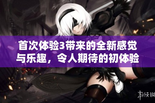 首次体验3带来的全新感觉与乐趣，令人期待的初体验新突破