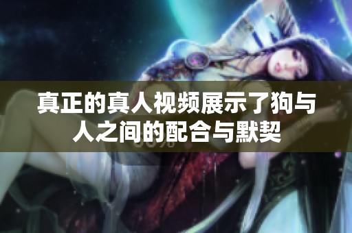 真正的真人视频展示了狗与人之间的配合与默契