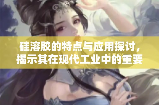 硅溶胶的特点与应用探讨，揭示其在现代工业中的重要性
