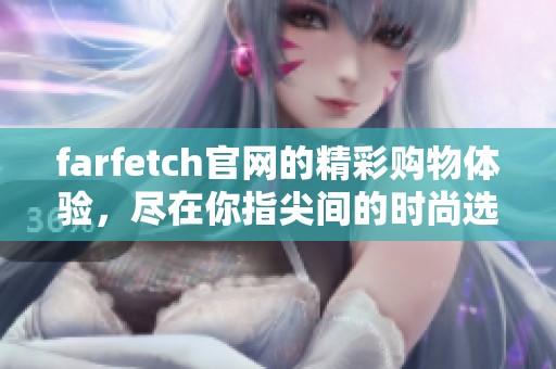 farfetch官网的精彩购物体验，尽在你指尖间的时尚选择中