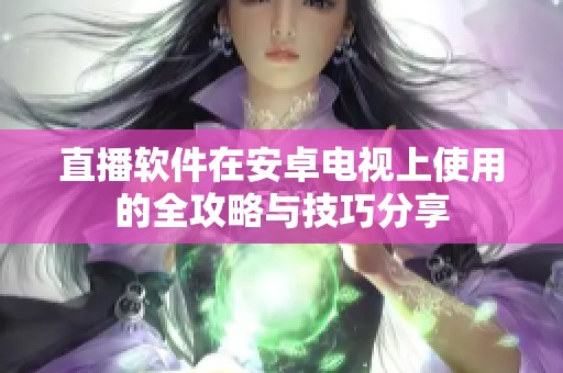 直播软件在安卓电视上使用的全攻略与技巧分享