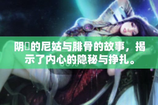 阴脣的尼姑与腓骨的故事，揭示了内心的隐秘与挣扎。