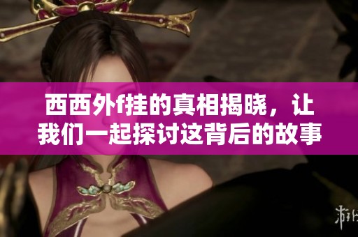 西西外f挂的真相揭晓，让我们一起探讨这背后的故事