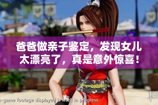 爸爸做亲子鉴定，发现女儿太漂亮了，真是意外惊喜！