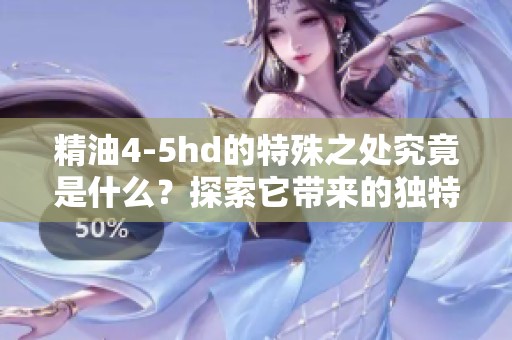 精油4-5hd的特殊之处究竟是什么？探索它带来的独特体验与功效