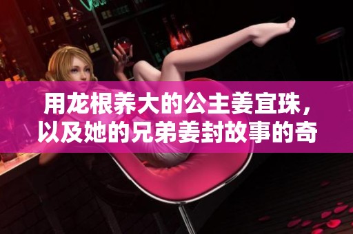 用龙根养大的公主姜宜珠，以及她的兄弟姜封故事的奇幻冒险