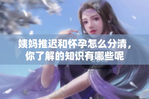 姨妈推迟和怀孕怎么分清，你了解的知识有哪些呢