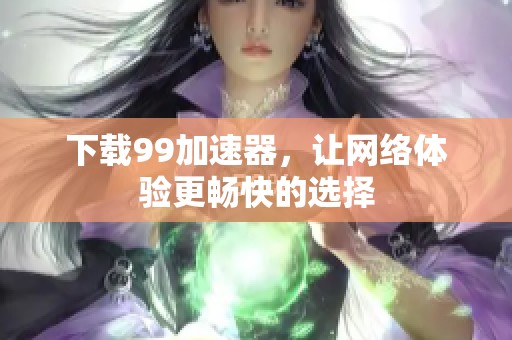 下载99加速器，让网络体验更畅快的选择