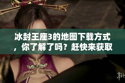 冰封王座3的地图下载方式，你了解了吗？赶快来获取最新资源吧！