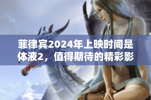 菲律宾2024年上映时间是体液2，值得期待的精彩影片即将来临