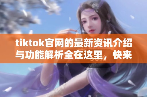 tiktok官网的最新资讯介绍与功能解析全在这里，快来了解吧！