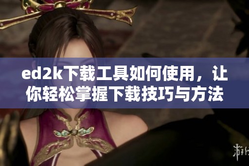 ed2k下载工具如何使用，让你轻松掌握下载技巧与方法