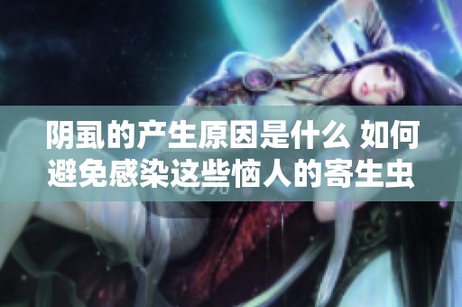阴虱的产生原因是什么 如何避免感染这些恼人的寄生虫